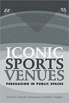 Iconic Sports Venues: Persuasion in Public Spaces by Danielle Johannesen, Mark E. Huglen, and Jason McEntee