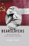 The Bearslayers: The Rise and Fall of the Latvian National Communists by William D. Prigge